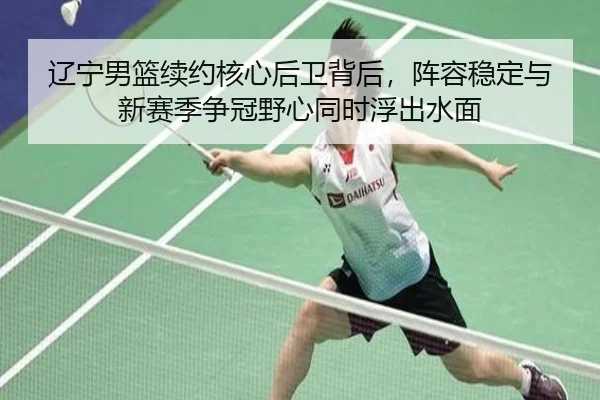 辽宁男篮续约核心后卫背后，阵容稳定与新赛季争冠野心同时浮出水面