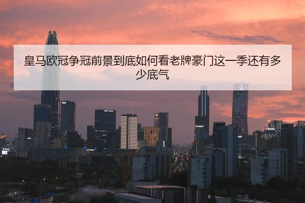 皇马欧冠争冠前景到底如何看老牌豪门这一季还有多少底气