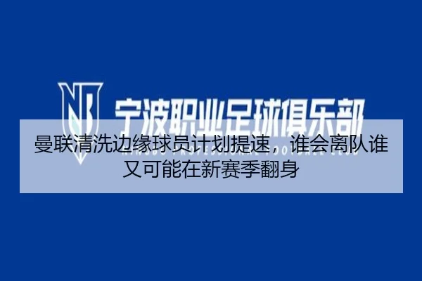 曼联清洗边缘球员计划提速，谁会离队谁又可能在新赛季翻身